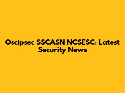 Oscipsec SSCASN NCSESC: Latest Security News