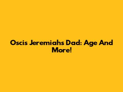 Oscis Jeremiah's Dad: Age And More!