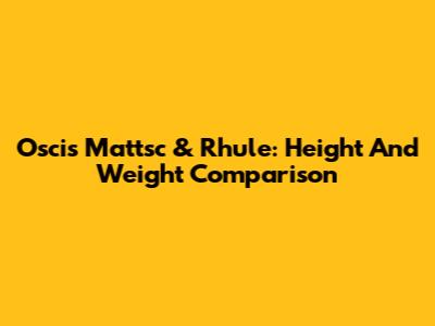 Oscis Mattsc & Rhule: Height And Weight Comparison