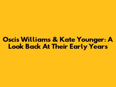 Oscis Williams & Kate Younger: A Look Back At Their Early Years