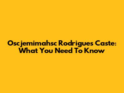 Oscjemimahsc Rodrigues Caste: What You Need To Know