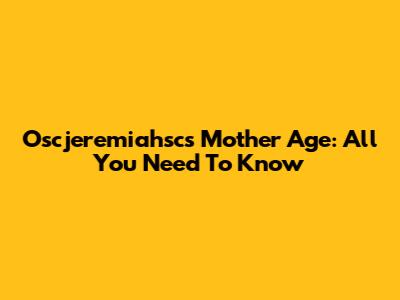 Oscjeremiahsc's Mother Age: All You Need To Know