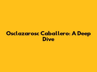 Osclazarosc Caballero: A Deep Dive