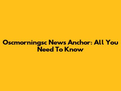 Oscmorningsc News Anchor: All You Need To Know