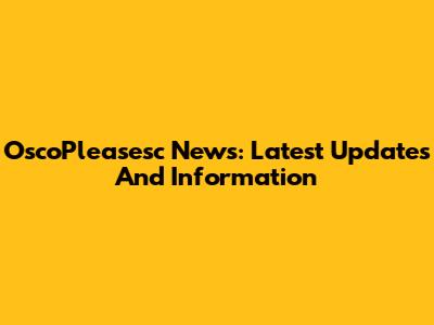 OscoPleasesc News: Latest Updates And Information