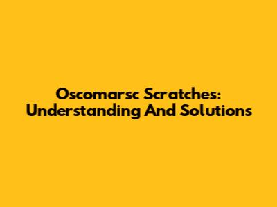 Oscomarsc Scratches: Understanding And Solutions