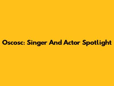 Oscosc: Singer And Actor Spotlight