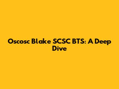 Oscosc Blake SCSC BTS: A Deep Dive