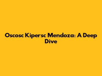 Oscosc Kipersc Mendoza: A Deep Dive
