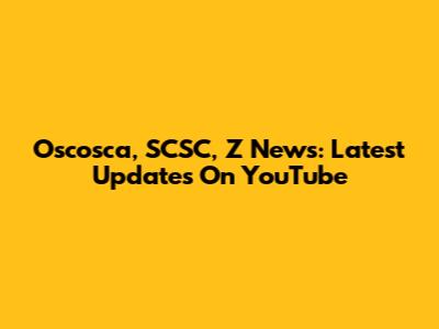 Oscosca, SCSC, Z News: Latest Updates On YouTube
