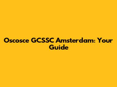 Oscosce GCSSC Amsterdam: Your Guide