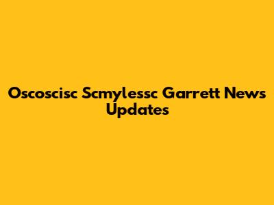 Oscoscisc Scmylessc Garrett News Updates