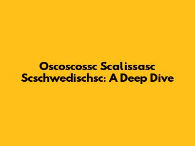 Oscoscossc Scalissasc Scschwedischsc: A Deep Dive