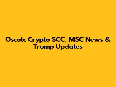Oscotc Crypto SCC, MSC News & Trump Updates
