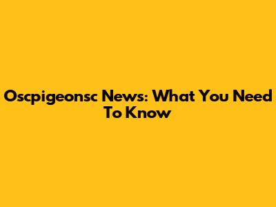Oscpigeonsc News: What You Need To Know