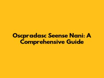 Oscpradasc Seense Nani: A Comprehensive Guide