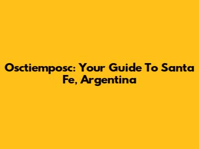 Osctiemposc: Your Guide To Santa Fe, Argentina