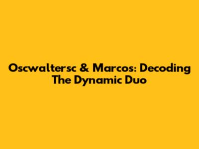 Oscwaltersc & Marcos: Decoding The Dynamic Duo
