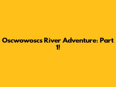 Oscwowosc's River Adventure: Part 1!