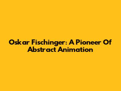 Oskar Fischinger: A Pioneer Of Abstract Animation