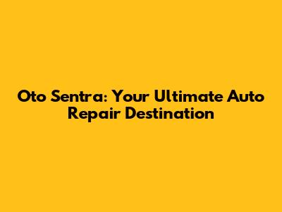 Oto Sentra: Your Ultimate Auto Repair Destination
