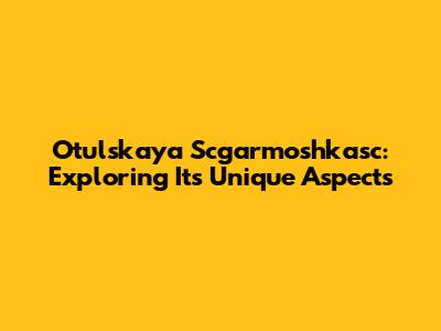 Otulskaya Scgarmoshkasc: Exploring Its Unique Aspects
