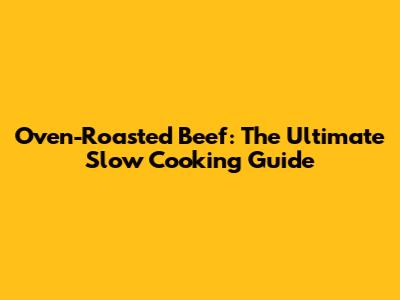 Oven-Roasted Beef: The Ultimate Slow Cooking Guide