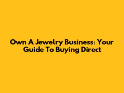 Own A Jewelry Business: Your Guide To Buying Direct