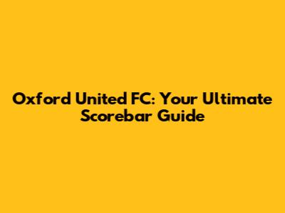 Oxford United FC: Your Ultimate Scorebar Guide