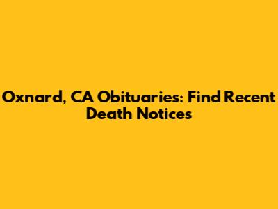 Oxnard, CA Obituaries: Find Recent Death Notices