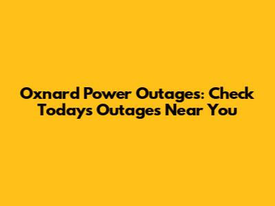 Oxnard Power Outages: Check Today's Outages Near You