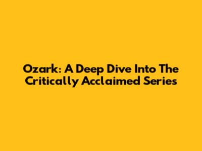 Ozark: A Deep Dive Into The Critically Acclaimed Series