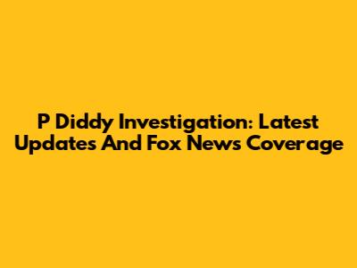 P Diddy Investigation: Latest Updates And Fox News Coverage