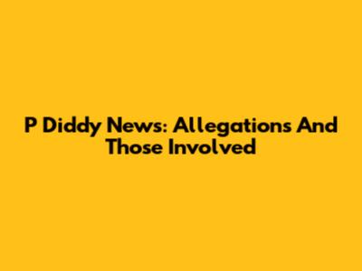 P Diddy News: Allegations And Those Involved