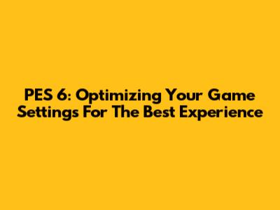 PES 6: Optimizing Your Game Settings For The Best Experience