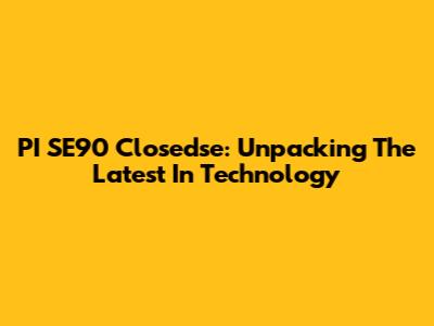 PI SE90 Closedse: Unpacking The Latest In Technology