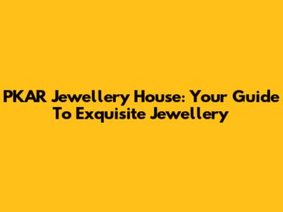 PKAR Jewellery House: Your Guide To Exquisite Jewellery
