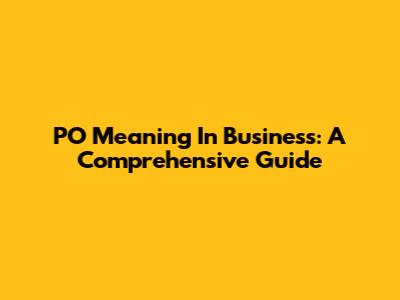 PO Meaning In Business: A Comprehensive Guide