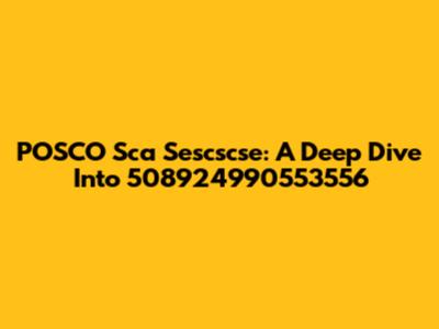 POSCO Sca Sescscse: A Deep Dive Into 508924990553556