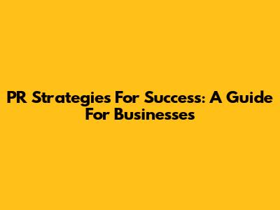 PR Strategies For Success: A Guide For Businesses