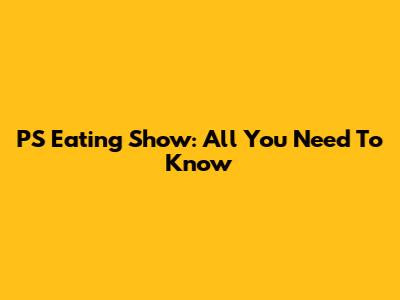 PS Eating Show: All You Need To Know
