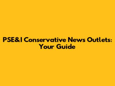 PSE&I Conservative News Outlets: Your Guide