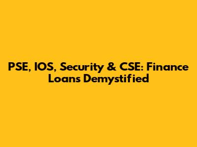 PSE, IOS, Security & CSE: Finance Loans Demystified