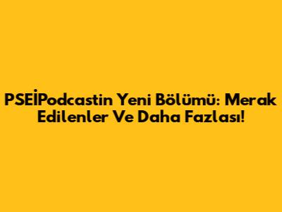 PSEİPodcast'in Yeni Bölümü: Merak Edilenler Ve Daha Fazlası!