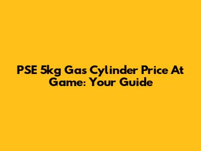 PSE 5kg Gas Cylinder Price At Game: Your Guide