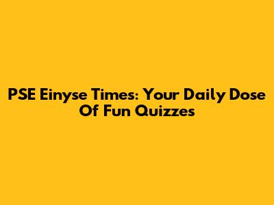 PSE Einyse Times: Your Daily Dose Of Fun Quizzes