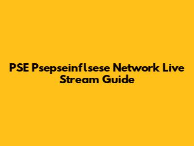 PSE Psepseinflsese Network Live Stream Guide