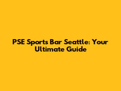 PSE Sports Bar Seattle: Your Ultimate Guide
