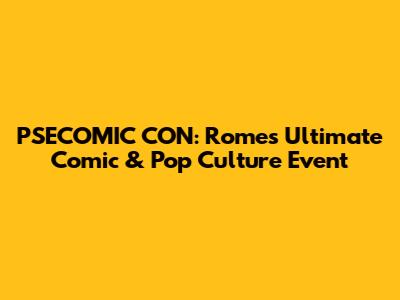 PSECOMIC CON: Rome's Ultimate Comic & Pop Culture Event
