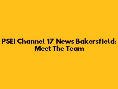 PSEI Channel 17 News Bakersfield: Meet The Team